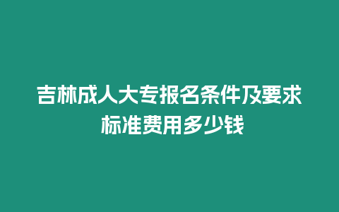 吉林成人大專報名條件及要求 標準費用多少錢