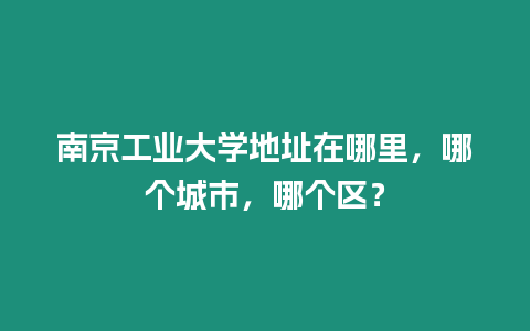 南京工業(yè)大學(xué)地址在哪里，哪個(gè)城市，哪個(gè)區(qū)？