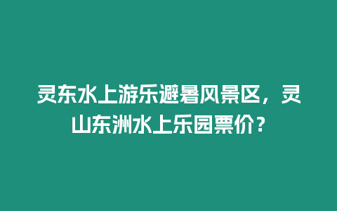 靈東水上游樂避暑風(fēng)景區(qū)，靈山東洲水上樂園票價(jià)？