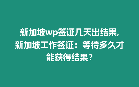 新加坡wp簽證幾天出結(jié)果,新加坡工作簽證：等待多久才能獲得結(jié)果？