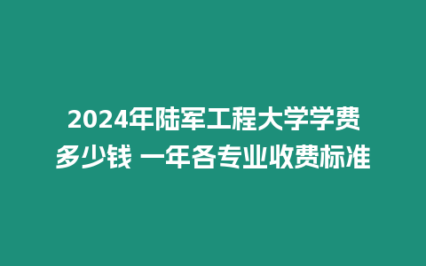 2024年陸軍工程大學學費多少錢 一年各專業(yè)收費標準