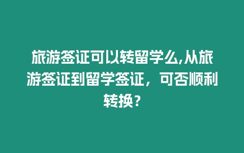 旅游簽證可以轉(zhuǎn)留學(xué)么,從旅游簽證到留學(xué)簽證，可否順利轉(zhuǎn)換？