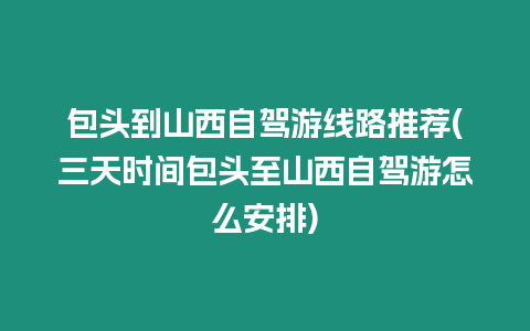 包頭到山西自駕游線路推薦(三天時間包頭至山西自駕游怎么安排)