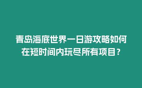 青島海底世界一日游攻略如何在短時(shí)間內(nèi)玩盡所有項(xiàng)目？