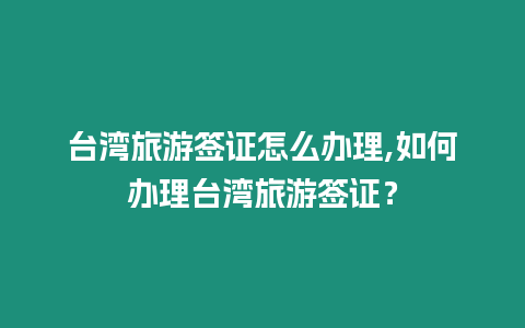 臺灣旅游簽證怎么辦理,如何辦理臺灣旅游簽證？