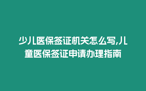 少兒醫保簽證機關怎么寫,兒童醫保簽證申請辦理指南