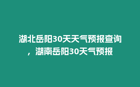 湖北岳陽30天天氣預報查詢，湖南岳陽30天氣預報