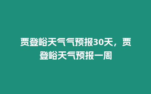 賈登峪天氣氣預報30天，賈登峪天氣預報一周