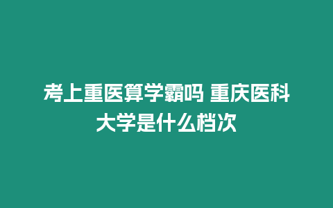 考上重醫算學霸嗎 重慶醫科大學是什么檔次