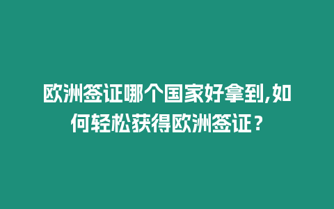 歐洲簽證哪個國家好拿到,如何輕松獲得歐洲簽證？