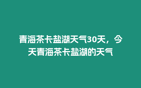 青海茶卡鹽湖天氣30天，今天青海茶卡鹽湖的天氣