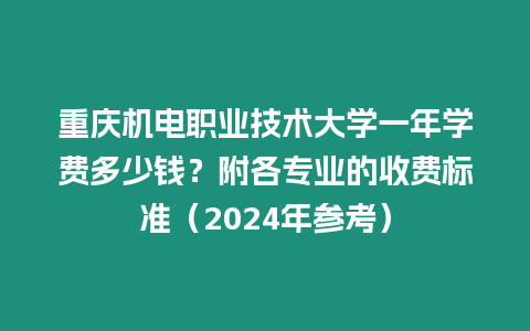 重慶機(jī)電職業(yè)技術(shù)大學(xué)一年學(xué)費多少錢？附各專業(yè)的收費標(biāo)準(zhǔn)（2024年參考）