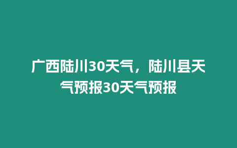 廣西陸川30天氣，陸川縣天氣預報30天氣預報