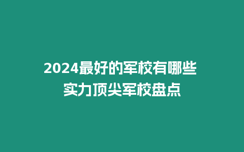 2024最好的軍校有哪些 實力頂尖軍校盤點