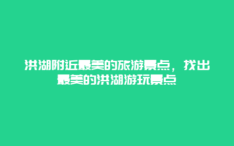 洪湖附近最美的旅游景點，找出最美的洪湖游玩景點