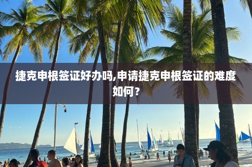 捷克申根簽證好辦嗎,申請捷克申根簽證的難度如何？