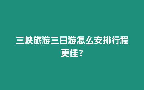 三峽旅游三日游怎么安排行程更佳？