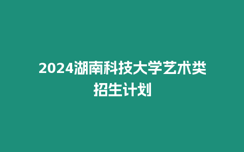 2024湖南科技大學藝術類招生計劃