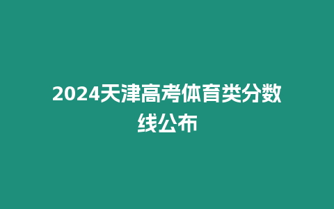 2024天津高考體育類分?jǐn)?shù)線公布