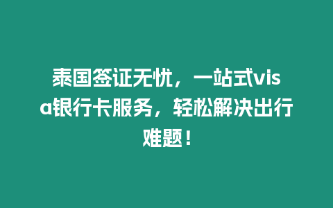 泰國簽證無憂，一站式visa銀行卡服務，輕松解決出行難題！