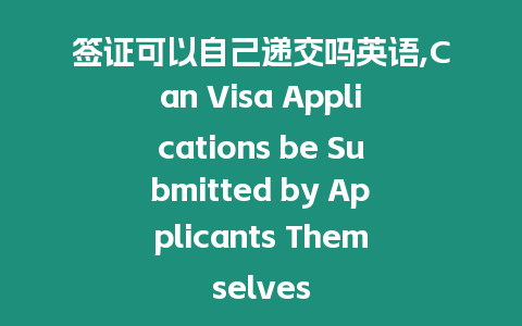 簽證可以自己遞交嗎英語,Can Visa Applications be Submitted by Applicants Themselves