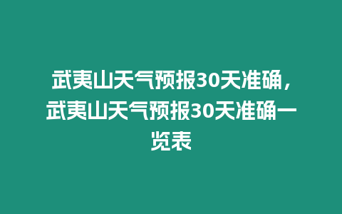 武夷山天氣預(yù)報(bào)30天準(zhǔn)確，武夷山天氣預(yù)報(bào)30天準(zhǔn)確一覽表