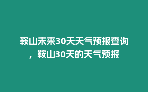 鞍山未來30天天氣預報查詢，鞍山30天的天氣預報