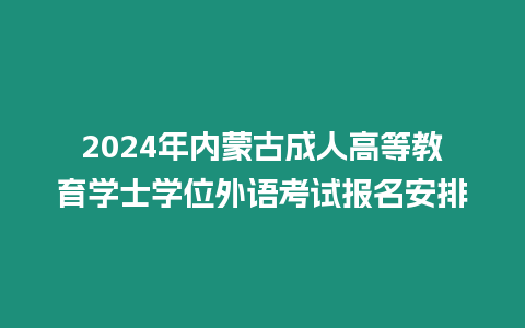 2024年內(nèi)蒙古成人高等教育學(xué)士學(xué)位外語考試報(bào)名安排