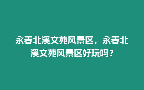 永春北溪文苑風景區，永春北溪文苑風景區好玩嗎？