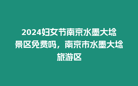 2024婦女節(jié)南京水墨大埝景區(qū)免費嗎，南京市水墨大埝旅游區(qū)