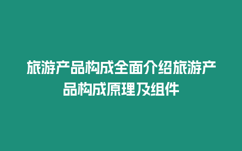 旅游產(chǎn)品構(gòu)成全面介紹旅游產(chǎn)品構(gòu)成原理及組件