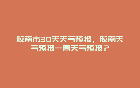 膠南市30天天氣預報，膠南天氣預報一周天氣預報？