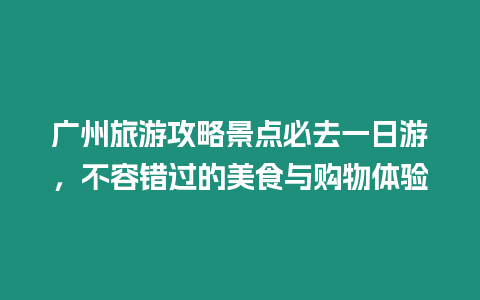 廣州旅游攻略景點必去一日游，不容錯過的美食與購物體驗