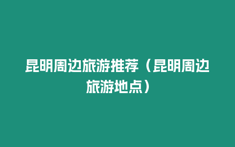 昆明周邊旅游推薦（昆明周邊旅游地點）