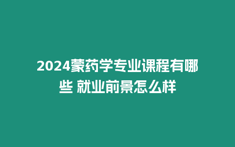 2024蒙藥學專業課程有哪些 就業前景怎么樣