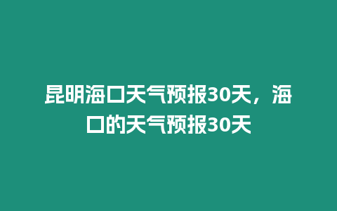 昆明海口天氣預報30天，海口的天氣預報30天