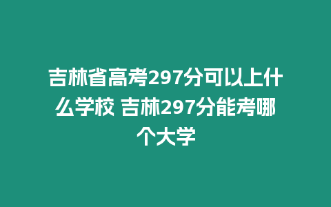 吉林省高考297分可以上什么學校 吉林297分能考哪個大學