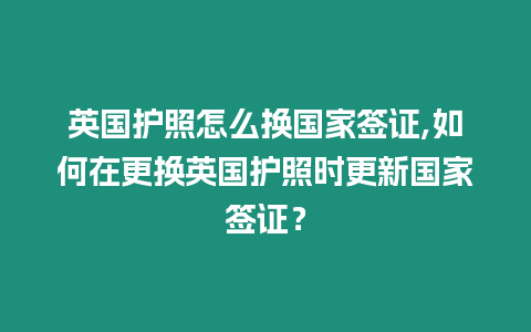 英國護照怎么換國家簽證,如何在更換英國護照時更新國家簽證？