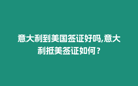 意大利到美國簽證好嗎,意大利抵美簽證如何？