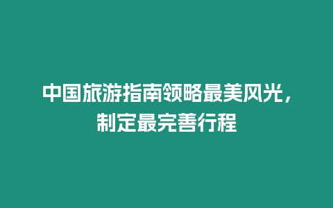 中國(guó)旅游指南領(lǐng)略最美風(fēng)光，制定最完善行程