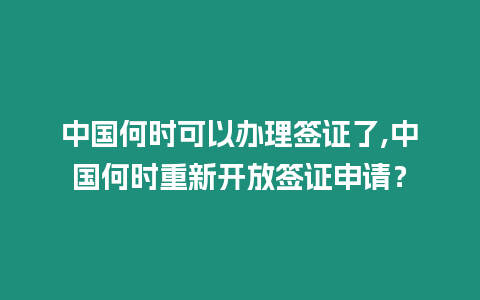 中國何時可以辦理簽證了,中國何時重新開放簽證申請？