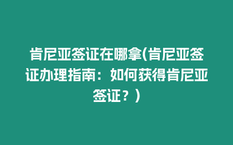 肯尼亞簽證在哪拿(肯尼亞簽證辦理指南：如何獲得肯尼亞簽證？)