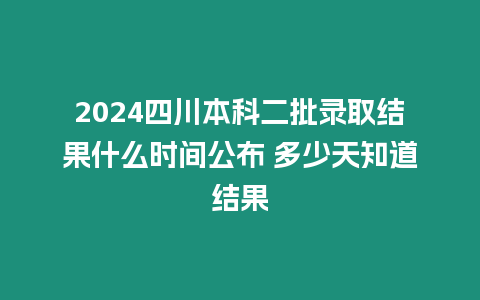 2024四川本科二批錄取結果什么時間公布 多少天知道結果