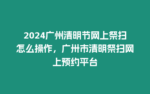 2024廣州清明節網上祭掃怎么操作，廣卅市清明祭掃網上預約平臺