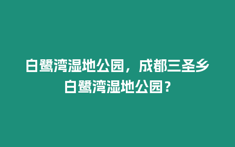 白鷺灣濕地公園，成都三圣鄉白鷺灣濕地公園？