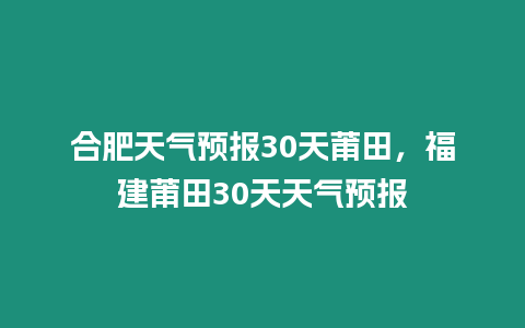 合肥天氣預(yù)報30天莆田，福建莆田30天天氣預(yù)報