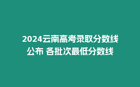 2024云南高考錄取分數線公布 各批次最低分數線