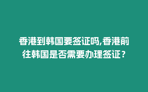 香港到韓國要簽證嗎,香港前往韓國是否需要辦理簽證？