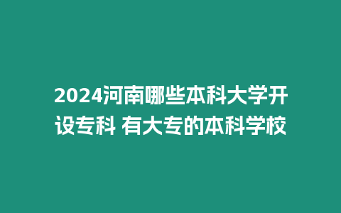 2024河南哪些本科大學開設專科 有大專的本科學校