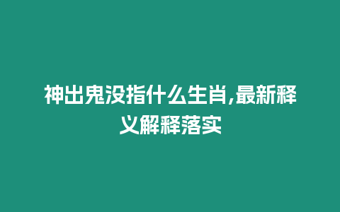 神出鬼沒指什么生肖,最新釋義解釋落實